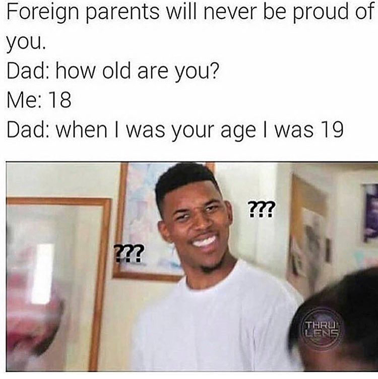 growing hispanic memes - Foreign parents will never be proud of you. Dad how old are you? Me 18 Dad when I was your age I was 19 ??? Three