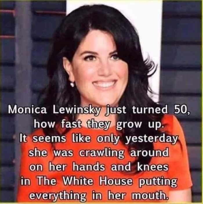 monica lewinsky turns 50 meme - Monica Lewinsky just turned 50, how fast they grow up. It seems only yesterday she was crawling around on her hands and knees in The White House putting everything in her mouth.