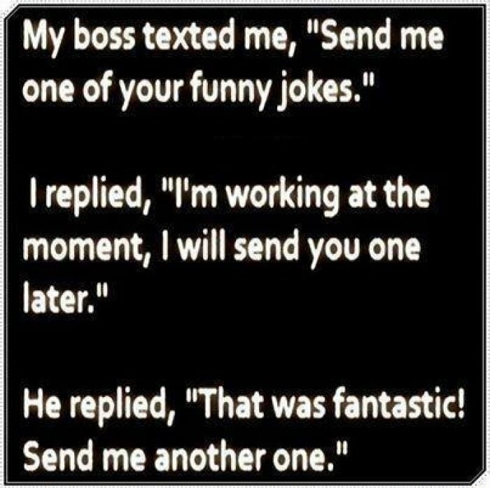 my boss texted me send me one - My boss texted me, "Send me one of your funny jokes." I replied, "I'm working at the moment, I will send you one later." He replied, "That was fantastic! Send me another one."