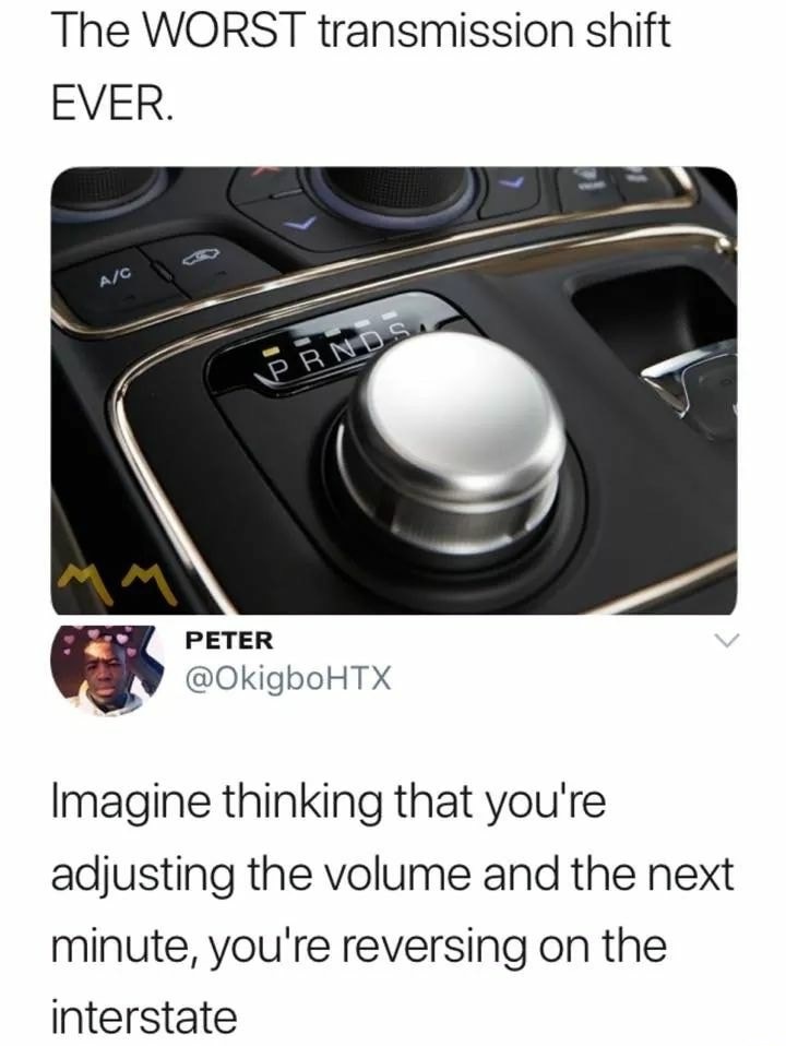 worst transmission meme - The Worst transmission shift Ever. AC Rnds Peter Imagine thinking that you're adjusting the volume and the next minute, you're reversing on the interstate