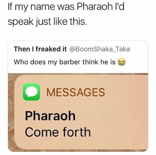 If my name was Pharaoh I'd speak just this. Then I freaked it Shaka_Taka Who does my barber think he is a Messages Pharaoh Come forth