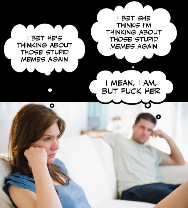 meme - | Bet She Thinks I'M Thinking About Those Stupid Memes Again | Bet He'S Thinking About Those Stupid Memes Again I Mean, I Am, But Fuck Her