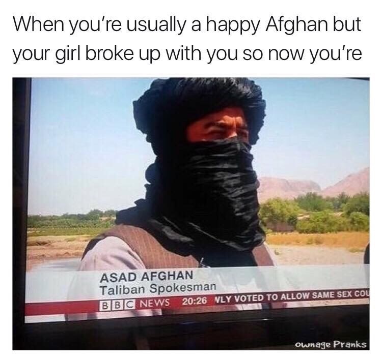 meme - you re usually a happy afghan - When you're usually a happy Afghan but your girl broke up with you so now you're Asad Afghan Taliban Spokesman Bbc News Nly Voted To Allow Same Sex Cou Ownage Pranks