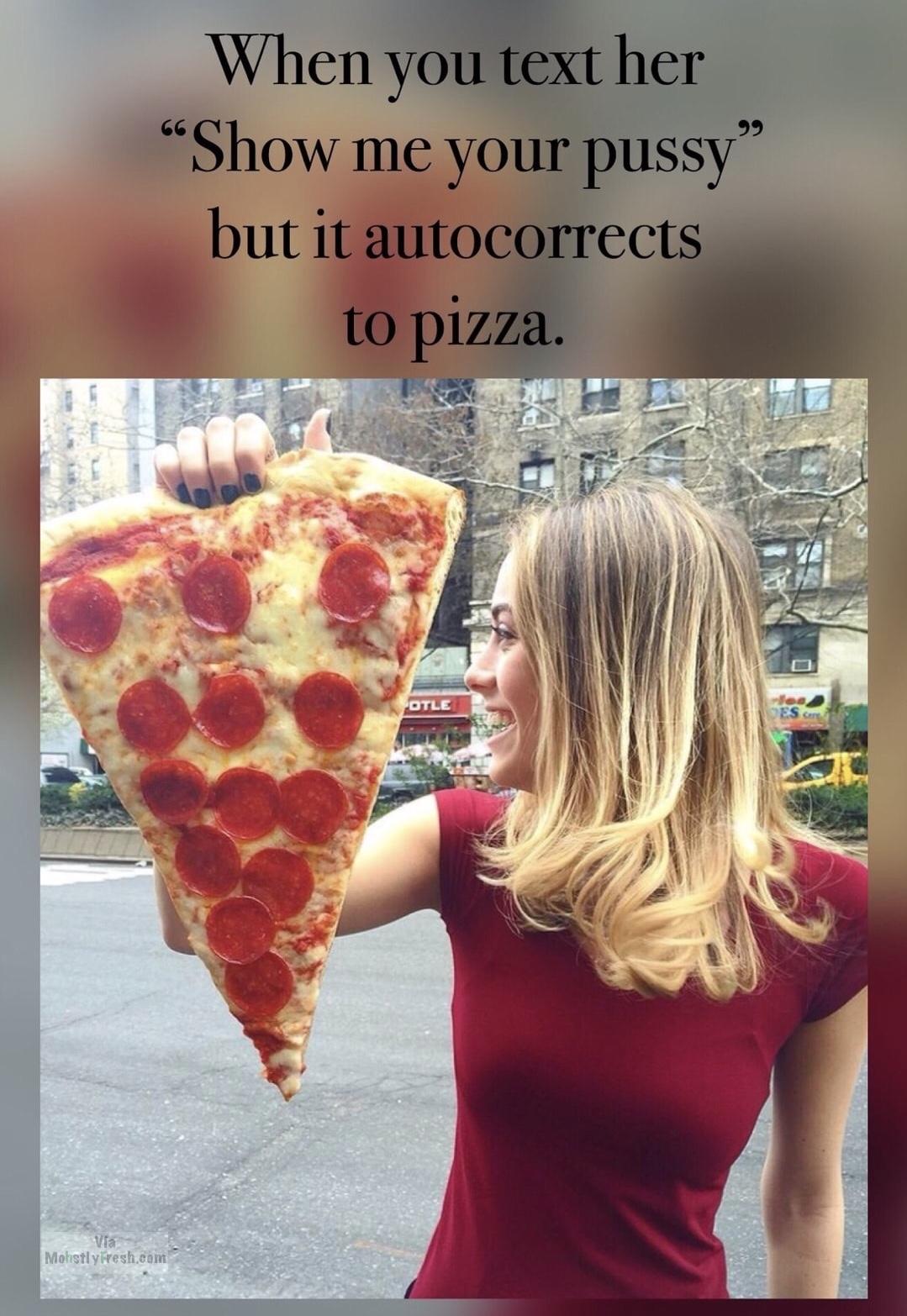 happiness - When you text her "Show me your pussy" but it autocorrects to pizza. Mohstly fresh.com