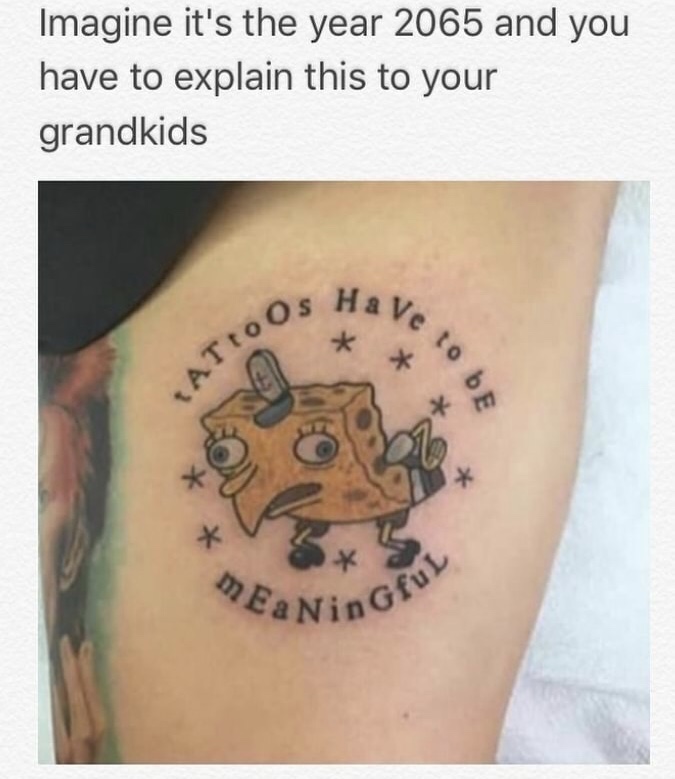 tattoos have to be meaningful spongebob - Imagine it's the year 2065 and you have to explain this to your grandkids ATtoos to be Ba Nino ngful