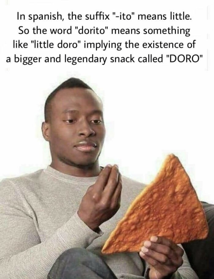 funny dorito memes - In spanish, the suffix "ito" means little. So the word "dorito" means something "little doro" implying the existence of a bigger and legendary snack called "Doro"
