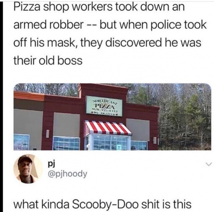 Humour - Pizza shop workers took down an armed robber but when police took off his mask, they discovered he was their old boss Northe Neist Pizz W T E Olivero what kinda ScoobyDoo shit is this