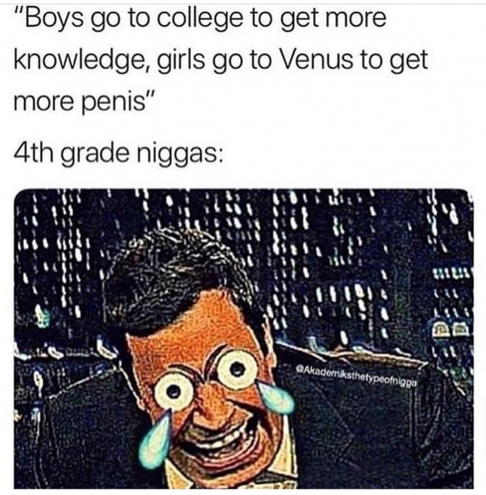 4th grade niggas memes - "Boys go to college to get more knowledge, girls go to Venus to get more penis" 4th grade niggas Is Ay QAkademiksthetypeofnigga