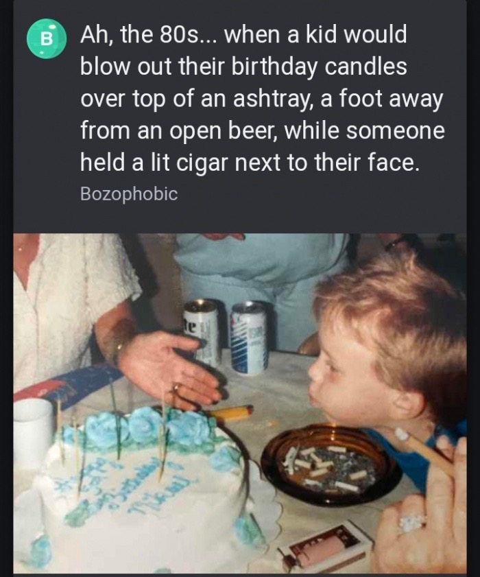 80s kids meme - B Ah, the 80s... when a kid would blow out their birthday candles over top of an ashtray, a foot away from an open beer, while someone held a lit cigar next to their face. Bozophobic