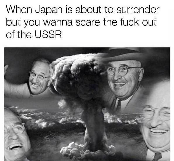 never nuke a country twice - When Japan is about to surrender but you wanna scare the fuck out of the Ussr