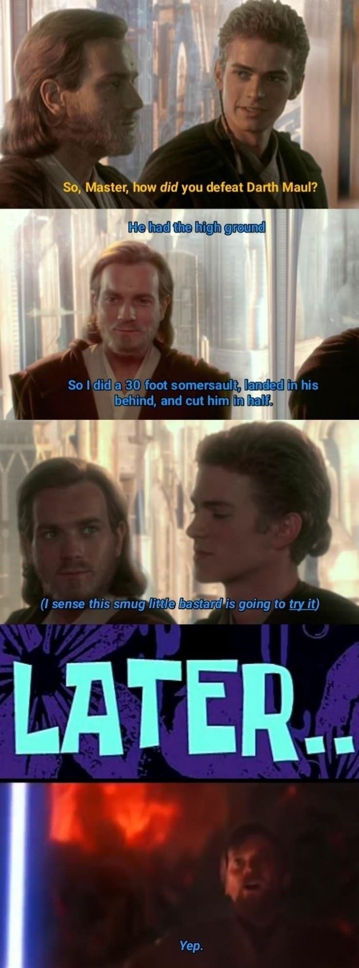 star wars anakin memes - So, Master, how did you defeat Darth Maul? He had the high ground So I did a 30 foot somersault, landed in his behind, and cut him in half. I sense this smug little bastard is going to try it Later.. Yep.
