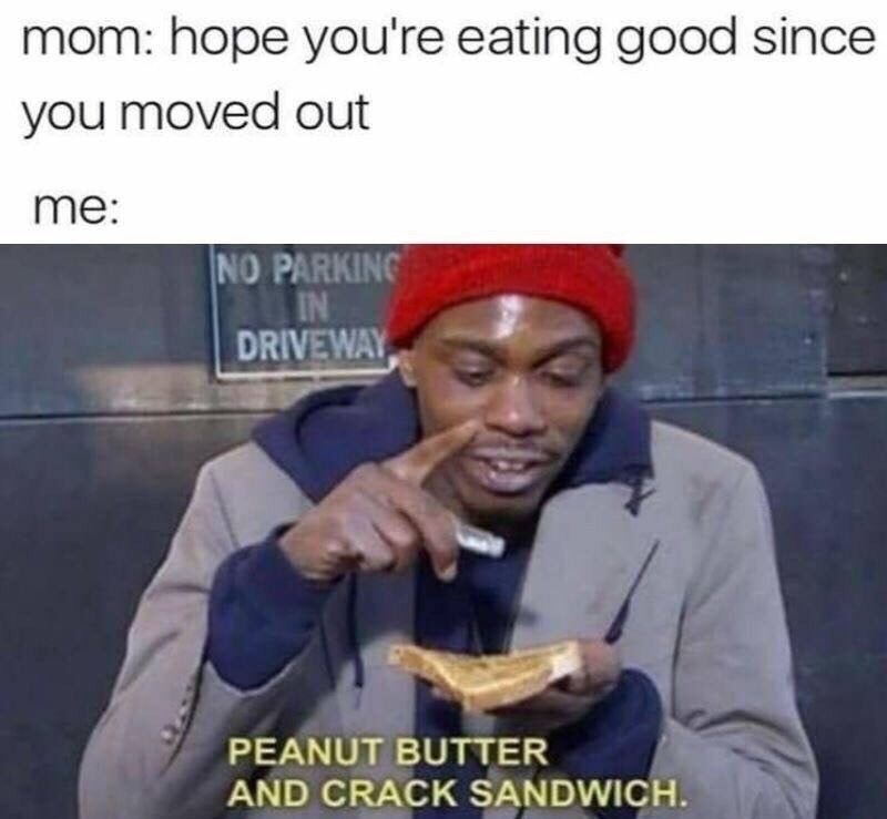 peanut butter and crack sandwich meme - mom hope you're eating good since you moved out me No Parking Drivewa Peanut Butter And Crack Sandwich.