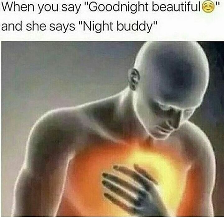 ouch my feelings - When you say "Goodnight beautifule" and she says "Night buddy"