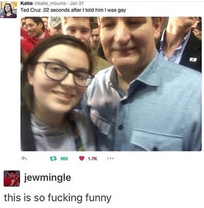 told ted cruz i was gay - Katie Ckatie_mburns. Jan 31 Ted Cruz .02 seconds after I told him I was gay G 17 902 jewmingle this is so fucking funny