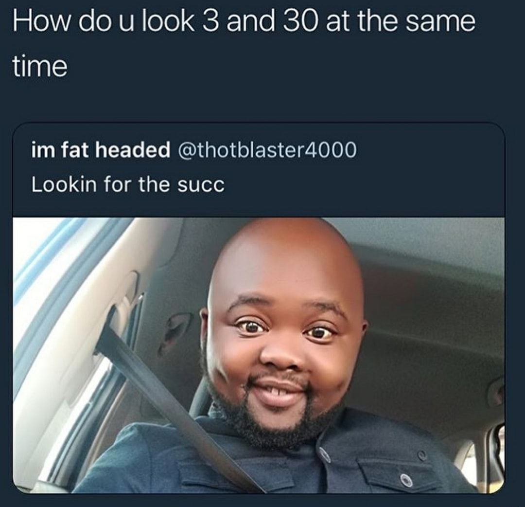 How do u look 3 and 30 at the same time im fat headed Lookin for the succ