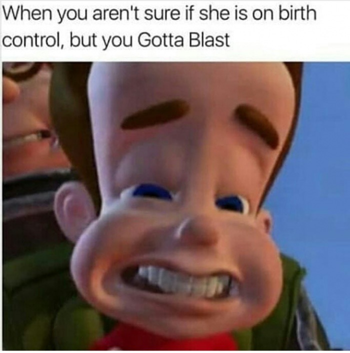 she's jimmying your neutrons - When you aren't sure if she is on birth control, but you Gotta Blast