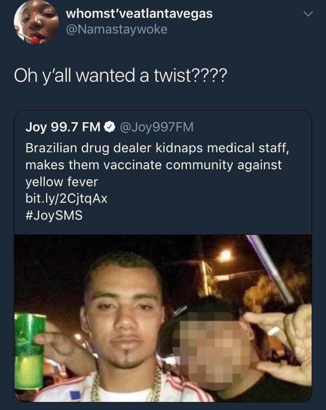 they had us in the first half - whomst'veatlantavegas Oh y'all wanted a twist???? Joy 99.7 Fm Brazilian drug dealer kidnaps medical staff, makes them vaccinate community against yellow fever bit.ly2CjtqAx