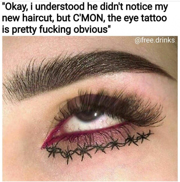 facial makeup - "Okay, i understood he didn't notice my new haircut, but C'Mon, the eye tattoo is pretty fucking obvious" .drinks