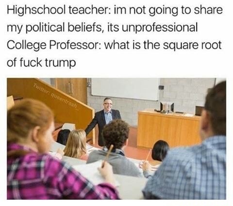 high school teacher vs college professor memes - Highschool teacher im not going to my political beliefs, its unprofessional College Professor what is the square root of fuck trump Twitter queenstras