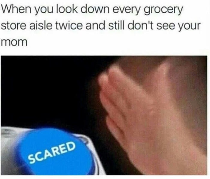 my mom left memes - When you look down every grocery store aisle twice and still don't see your mom Scared