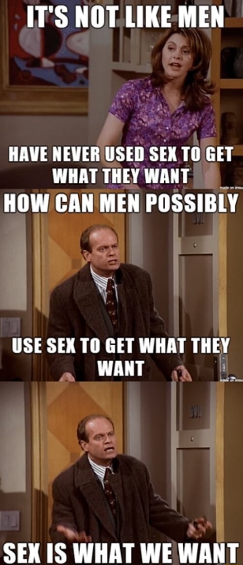 frasier memes - It'S Not Men Have Never Used Sex To Get What They Want How Can Men Possibly Use Sex To Get What They Want Sex Is What We Want