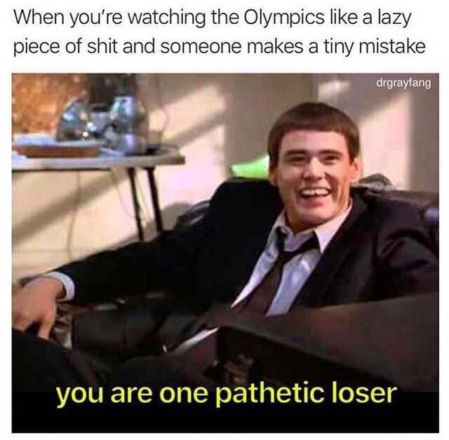 you are one pathetic loser olympics - When you're watching the Olympics a lazy piece of shit and someone makes a tiny mistake drgrayfang you are one pathetic loser