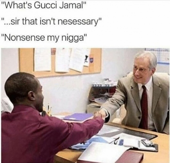 nonsense my nigga - "What's Gucci Jamal" "...sir that isn't nesessary" "Nonsense my nigga"