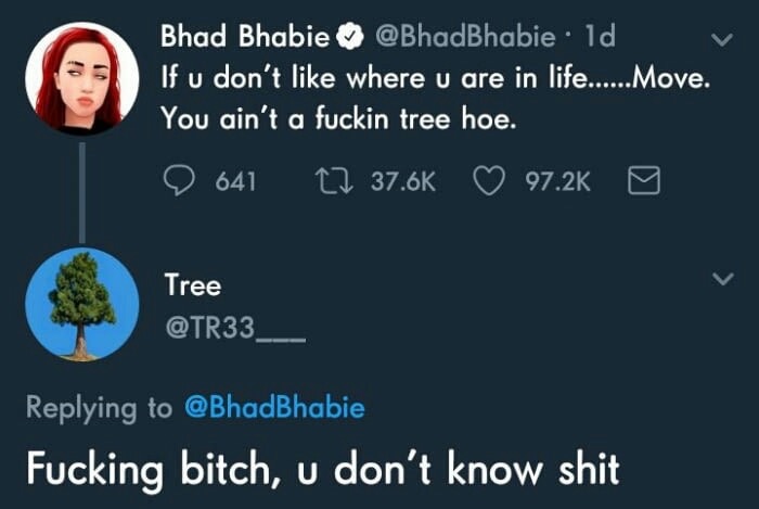 sky - Wu don't ok fuck in tr Bhad Bhabie v If u don't where u are in life......Move. You ain't a fuckin tree hoe. O 641 Tree Fucking bitch, u don't know shit