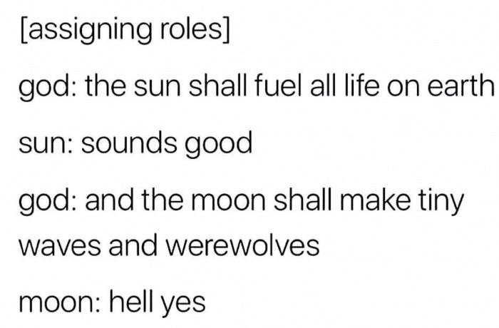 angle - assigning roles god the sun shall fuel all life on earth sun sounds good god and the moon shall make tiny waves and werewolves moon hell yes