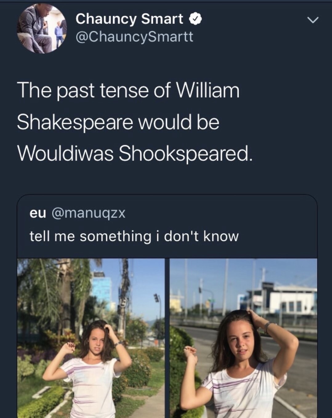 memes tell me something i dont know - Chauncy Smart The past tense of William Shakespeare would be Wouldiwas Shookspeared. eu tell me something i don't know