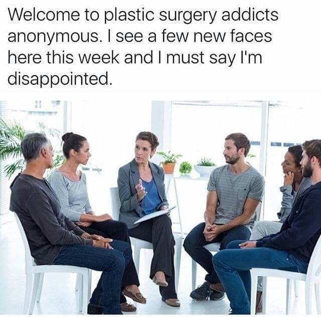 plastic surgery addicts anonymous meme - Welcome to plastic surgery addicts anonymous. I see a few new faces here this week and I must say I'm disappointed.