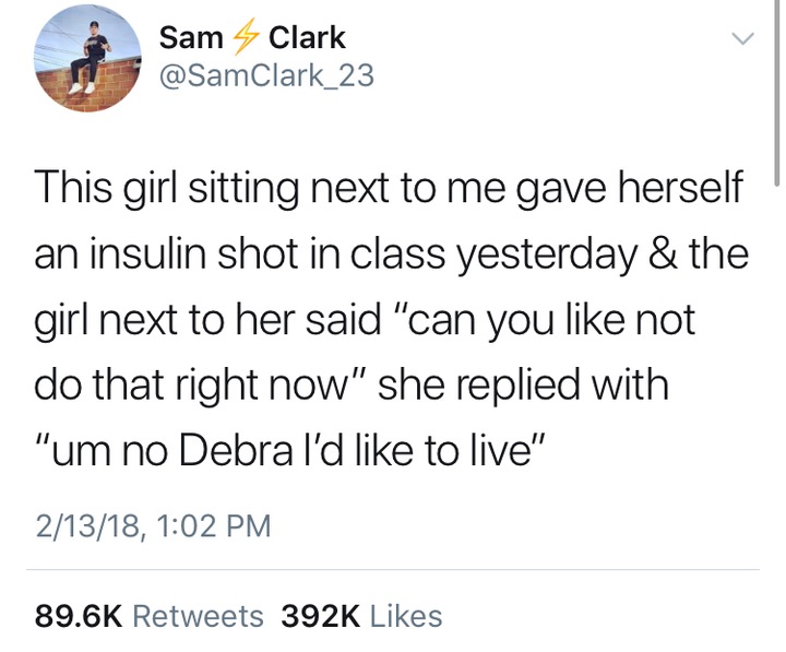trump grandmother tweet - Sam Clark This girl sitting next to me gave herself an insulin shot in class yesterday & the girl next to her said "can you not do that right now" she replied with "um no Debra I'd to live" 21318, 3926