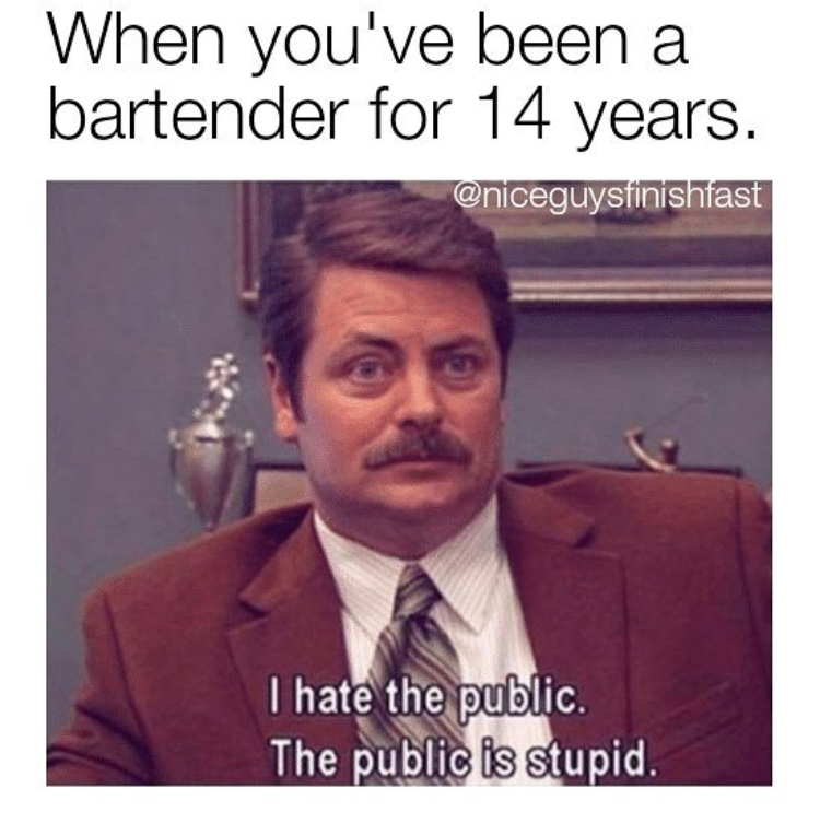 hate the public meme - When you've been a bartender for 14 years. I hate the public. The public is stupid.
