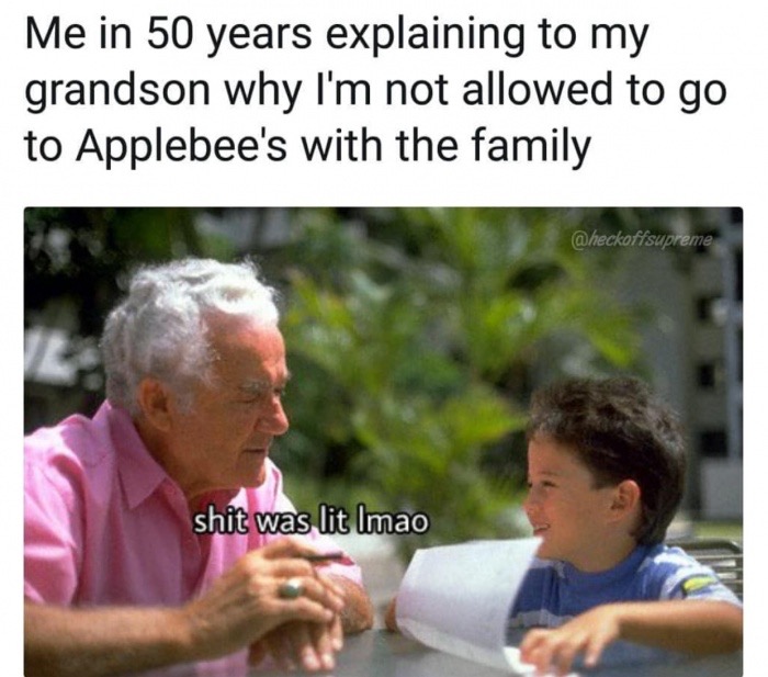 Me in 50 years explaining to my grandson why I'm not allowed to go to Applebee's with the family shit was lit Imao