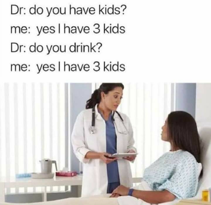 do you have kids do you drink meme - Dr do you have kids? me yes I have 3 kids Dr do you drink? me yes I have 3 kids