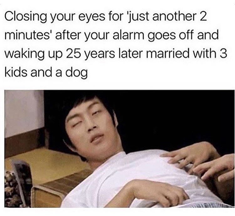 you wake up married with 3 kids - Closing your eyes for 'just another 2 minutes' after your alarm goes off and waking up 25 years later married with 3 kids and a dog