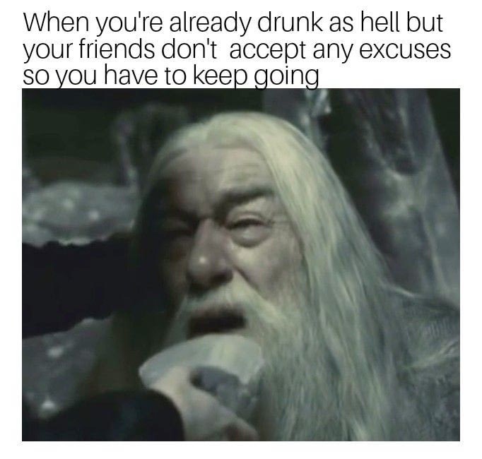 dank meme memes that make you think - When you're already drunk as hell but your friends don't accept any excuses so you have to keep going