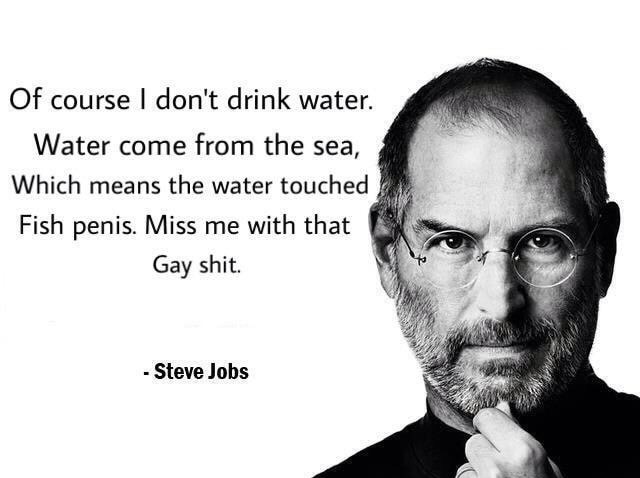 dank meme steve jobs - Of course I don't drink water. Water come from the sea, Which means the water touched Fish penis. Miss me with that Gay shit. Steve Jobs