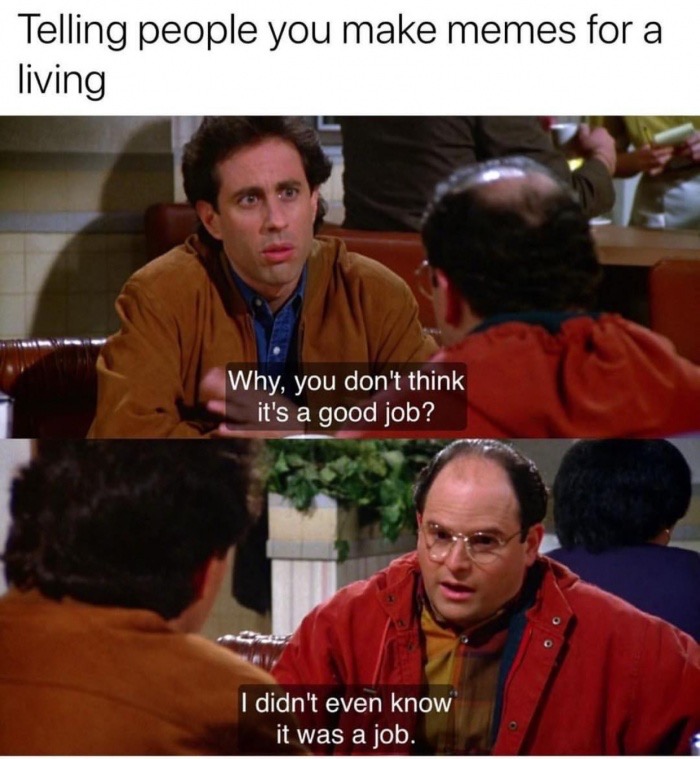 dank meme photo caption - Telling people you make memes for a living Why, you don't think it's a good job? I didn't even know it was a job.