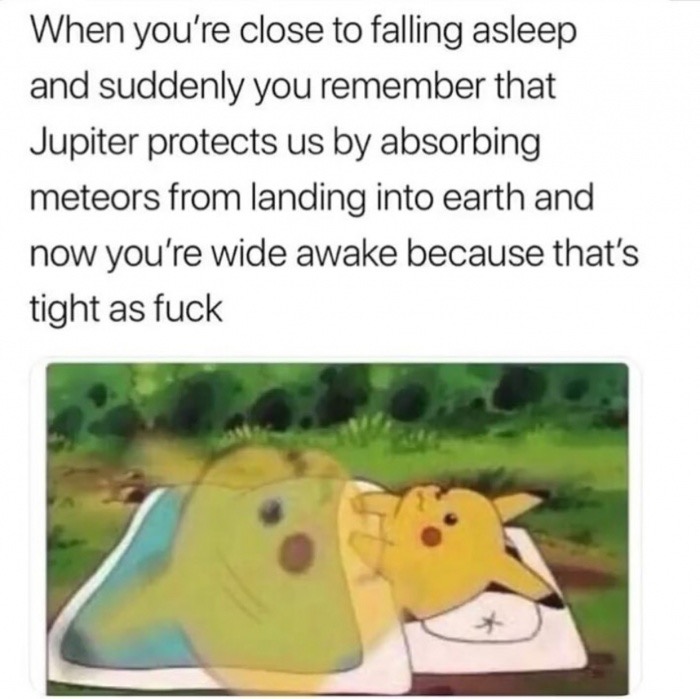 dank meme time is an abstract concept meme - When you're close to falling asleep and suddenly you remember that Jupiter protects us by absorbing meteors from landing into earth and now you're wide awake because that's tight as fuck