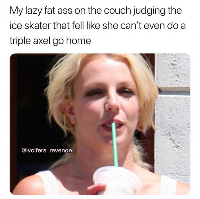 lip - My lazy fat ass on the couch judging the ice skater that fell she can't even do a triple axel go home