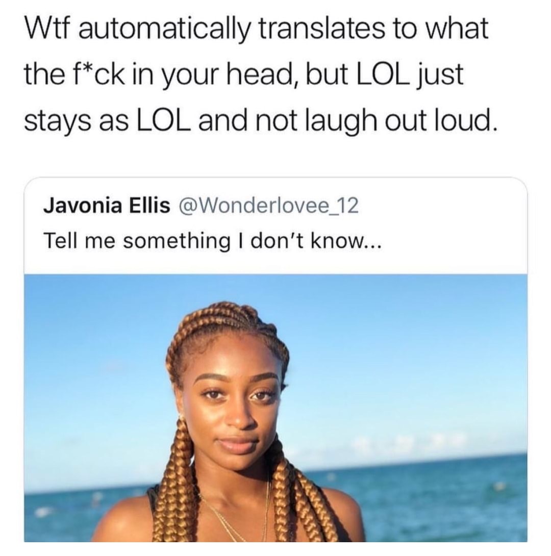 you automatically translates wtf but not lol - Wtf automatically translates to what the fck in your head, but Lol just stays as Lol and not laugh out loud. Javonia Ellis Tell me something I don't know... 2