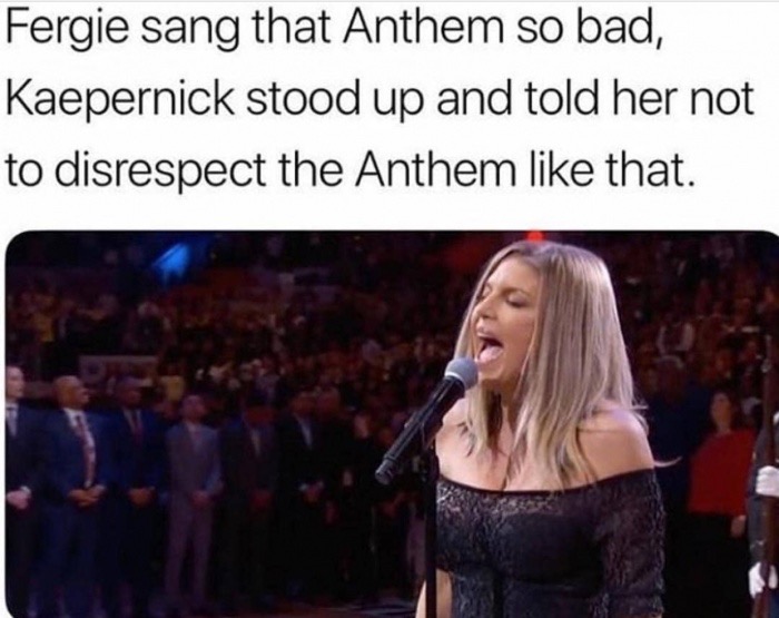 fergie national anthem memes - Fergie sang that Anthem so bad, Kaepernick stood up and told her not to disrespect the Anthem that.