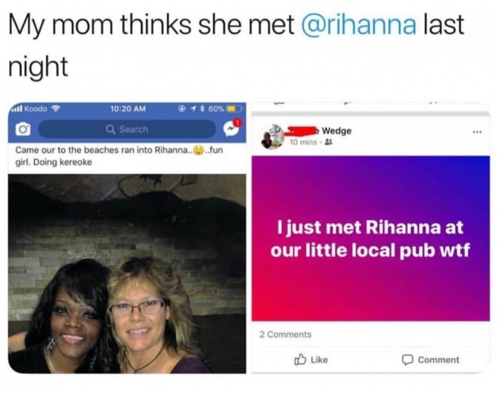 my mom thinks she met rihanna - My mom thinks she met last night % all Koodo O Q Search Wedge 10 mins. 2 Came our to the beaches ran into Rihanna....fun girl. Doing kereoke I just met Rihanna at our little local pub wtf 2 Comment