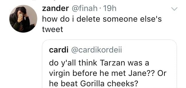 document - zander 19h how do i delete someone else's tweet cardi do y'all think Tarzan was a virgin before he met Jane?? Or he beat Gorilla cheeks?