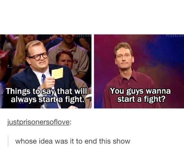 start a fight meme - Pallalani Things to say that will always start a fight. You guys wanna start a fight? justprisonersoflove whose idea was it to end this show