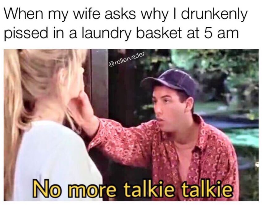 no more talky talky - When my wife asks why I drunkenly pissed in a laundry basket at 5 am No more talkie talkie