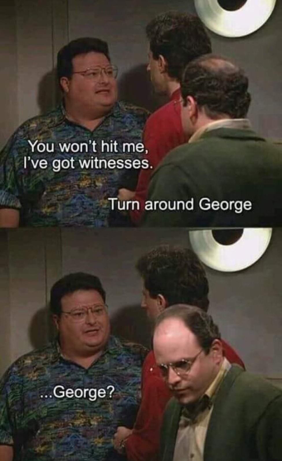 turn around george - You won't hit me, I've got witnesses. Turn around George ... George?