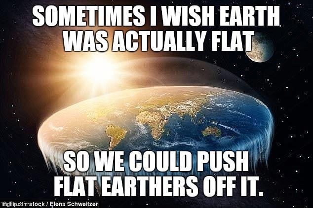 memes on flat earthers - Sometimes I Wish Earth Was Actually Flat So We Could Push Flat Earthers Off It. imgflip.comrstockElena Schweitzer