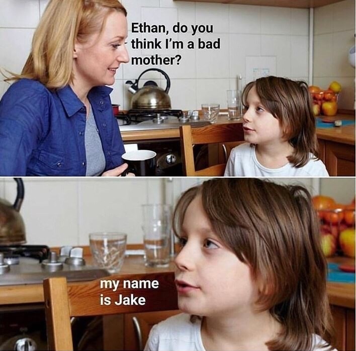 do you think im a bad mother - Ethan, do you think I'm a bad mother? my name is Jake